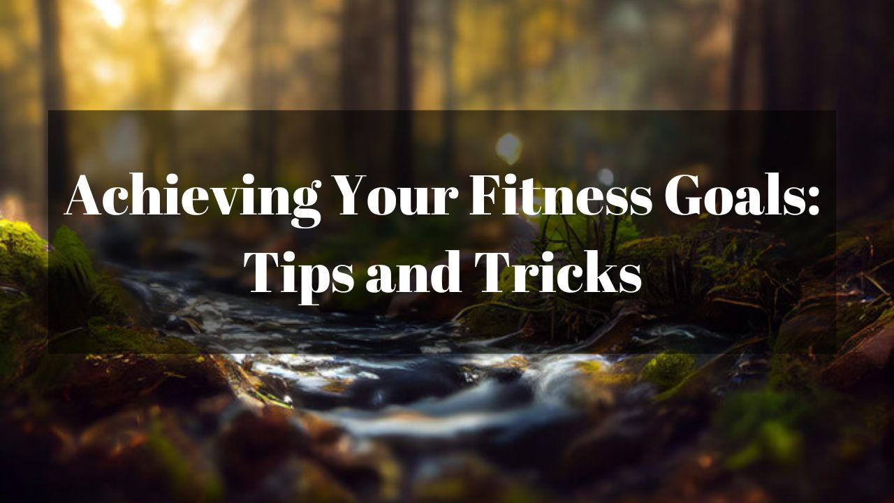 Achieving Your Fitness Goals: Tips and Tricks