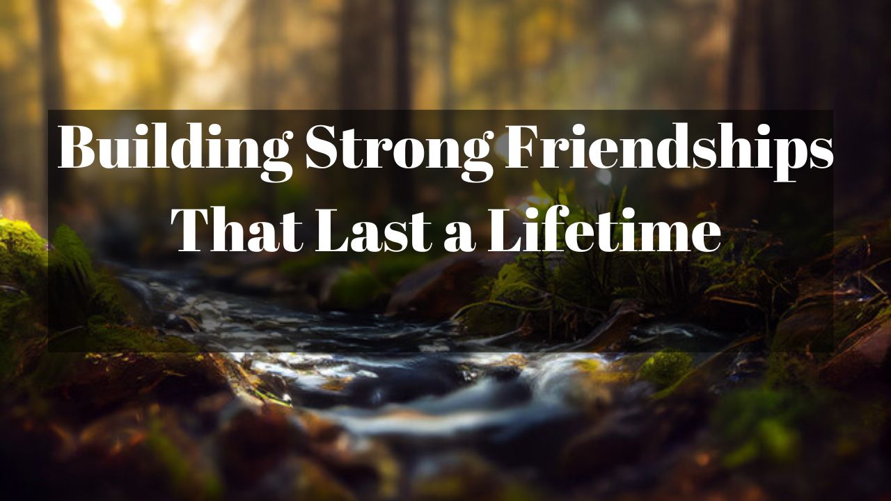 Building Strong Friendships That Last a Lifetime
