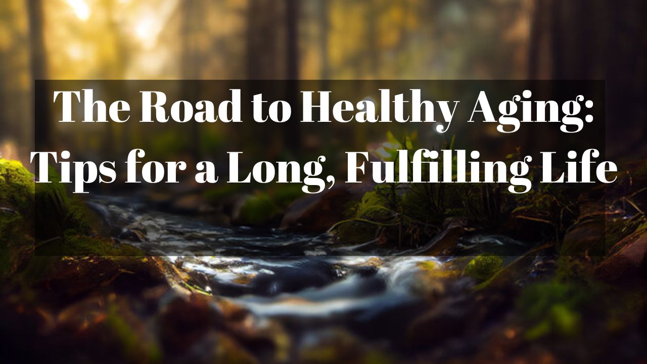 The Road to Healthy Aging: Tips for a Long, Fulfilling Life