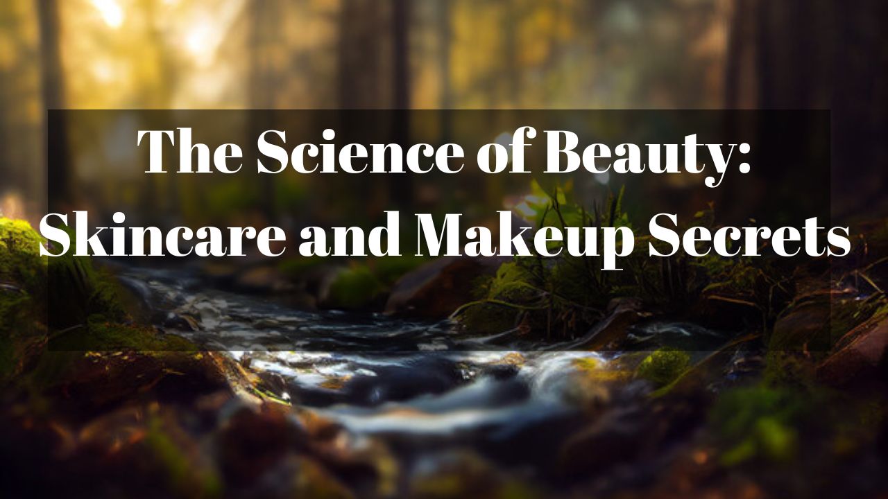The Science of Beauty: Skincare and Makeup Secrets